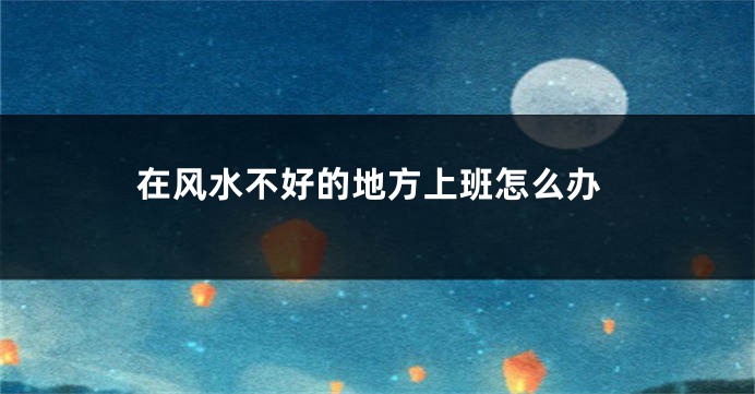 在风水不好的地方上班怎么办
