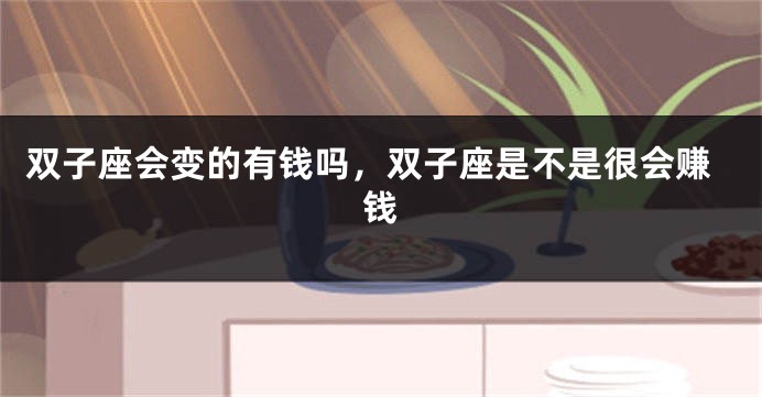 双子座会变的有钱吗，双子座是不是很会赚钱