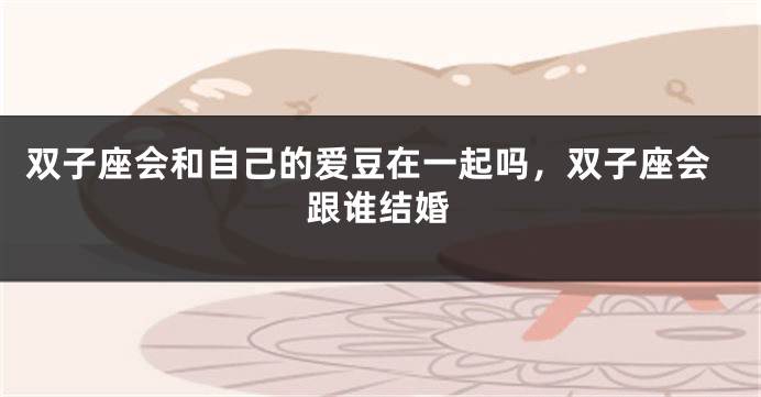双子座会和自己的爱豆在一起吗，双子座会跟谁结婚