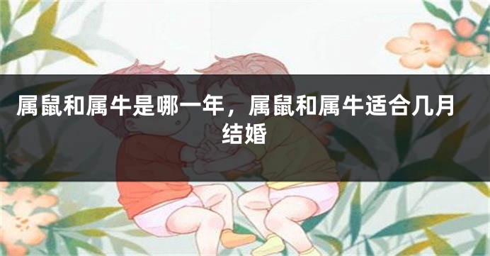 属鼠和属牛是哪一年，属鼠和属牛适合几月结婚