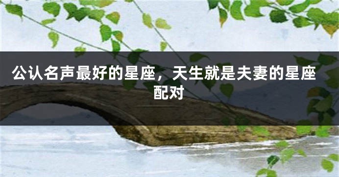 公认名声最好的星座，天生就是夫妻的星座配对