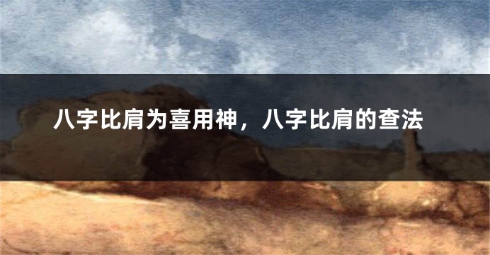 八字比肩为喜用神，八字比肩的查法