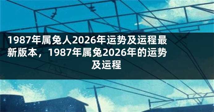 1987年属兔人2026年运势及运程最新版本，1987年属兔2026年的运势及运程