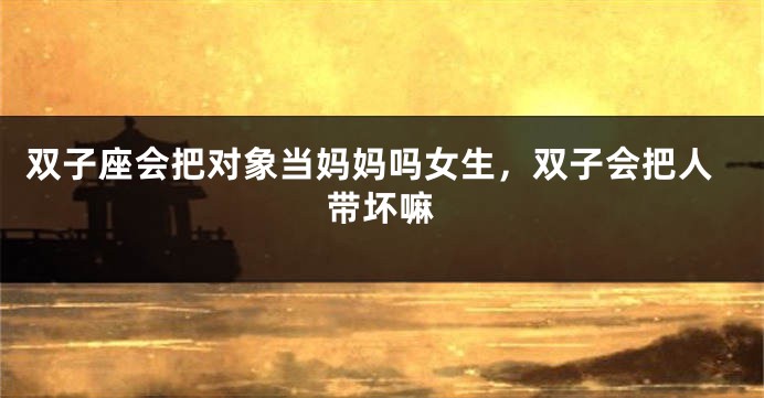 双子座会把对象当妈妈吗女生，双子会把人带坏嘛