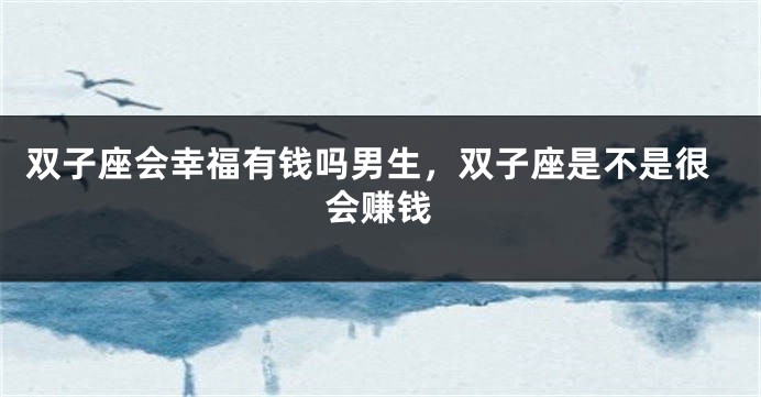 双子座会幸福有钱吗男生，双子座是不是很会赚钱
