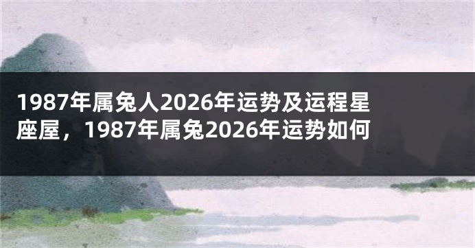 1987年属兔人2026年运势及运程星座屋，1987年属兔2026年运势如何