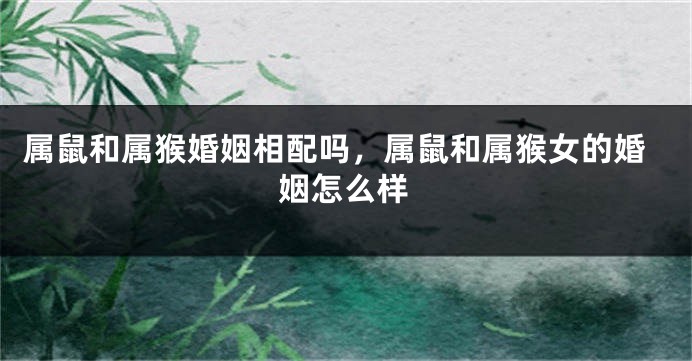 属鼠和属猴婚姻相配吗，属鼠和属猴女的婚姻怎么样
