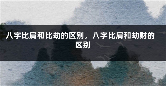 八字比肩和比劫的区别，八字比肩和劫财的区别