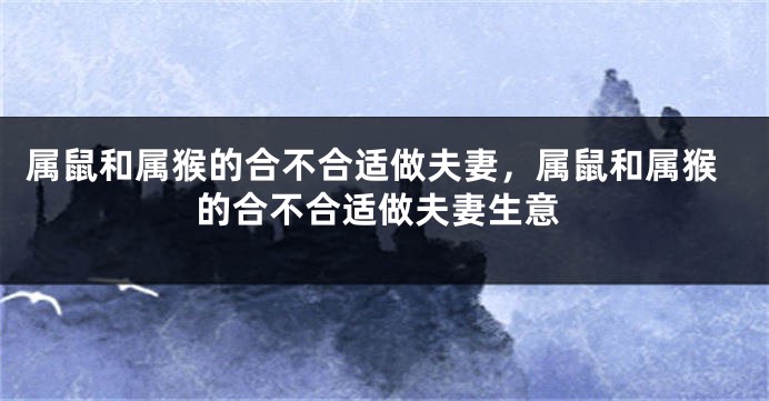 属鼠和属猴的合不合适做夫妻，属鼠和属猴的合不合适做夫妻生意