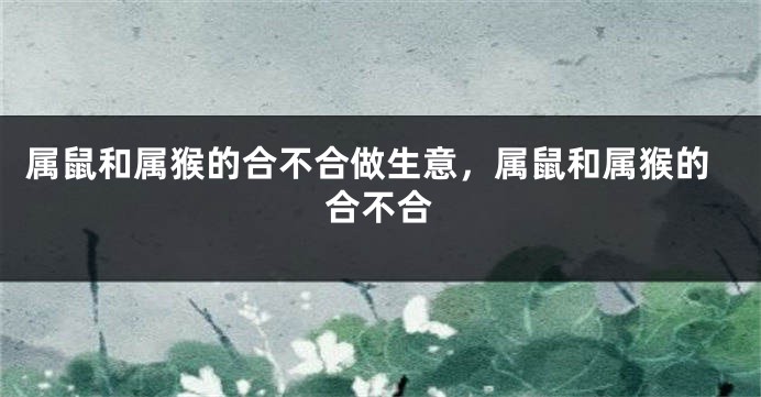 属鼠和属猴的合不合做生意，属鼠和属猴的合不合