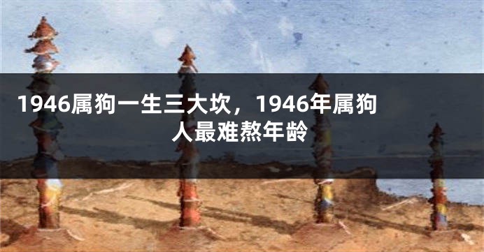 1946属狗一生三大坎，1946年属狗人最难熬年龄