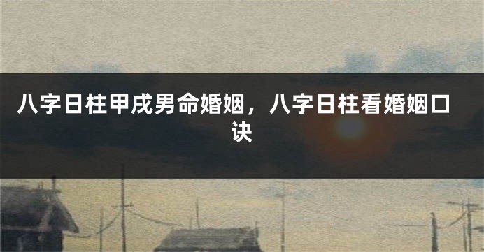 八字日柱甲戌男命婚姻，八字日柱看婚姻口诀