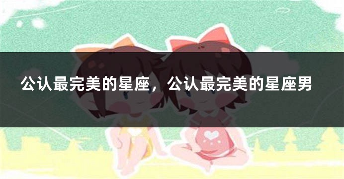 公认最完美的星座，公认最完美的星座男