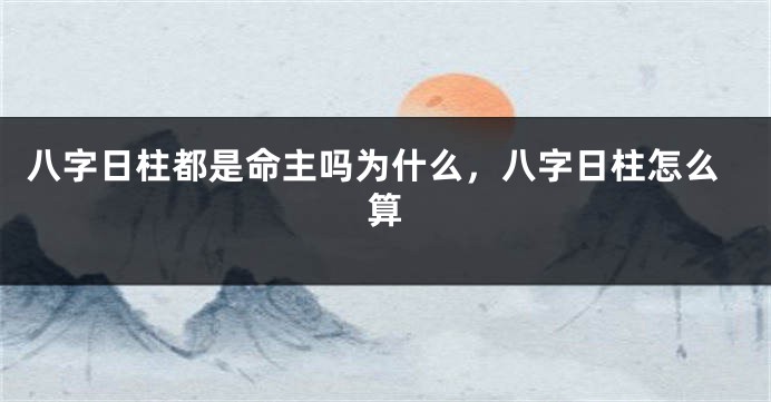 八字日柱都是命主吗为什么，八字日柱怎么算