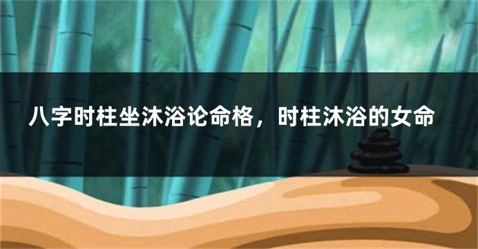 八字时柱坐沐浴论命格，时柱沐浴的女命