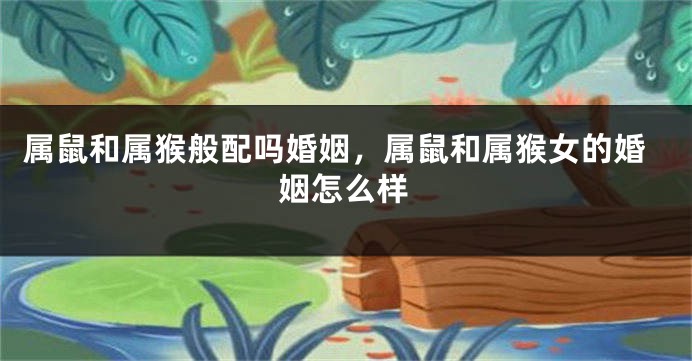属鼠和属猴般配吗婚姻，属鼠和属猴女的婚姻怎么样