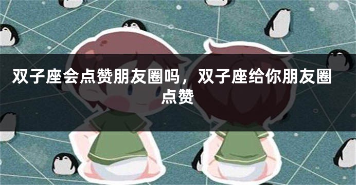 双子座会点赞朋友圈吗，双子座给你朋友圈点赞
