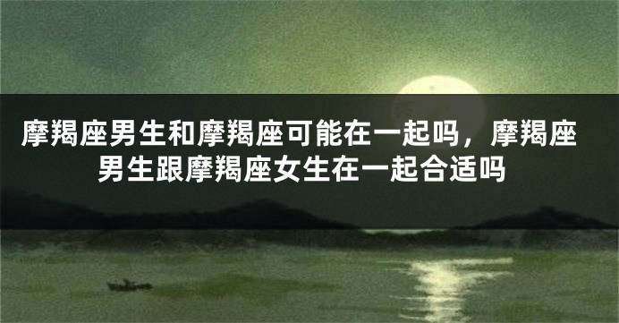 摩羯座男生和摩羯座可能在一起吗，摩羯座男生跟摩羯座女生在一起合适吗