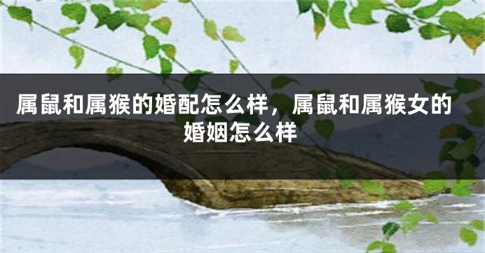 属鼠和属猴的婚配怎么样，属鼠和属猴女的婚姻怎么样