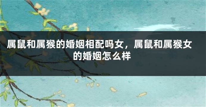 属鼠和属猴的婚姻相配吗女，属鼠和属猴女的婚姻怎么样