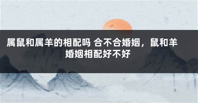 属鼠和属羊的相配吗 合不合婚姻，鼠和羊婚姻相配好不好