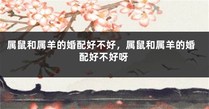 属鼠和属羊的婚配好不好，属鼠和属羊的婚配好不好呀