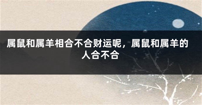 属鼠和属羊相合不合财运呢，属鼠和属羊的人合不合