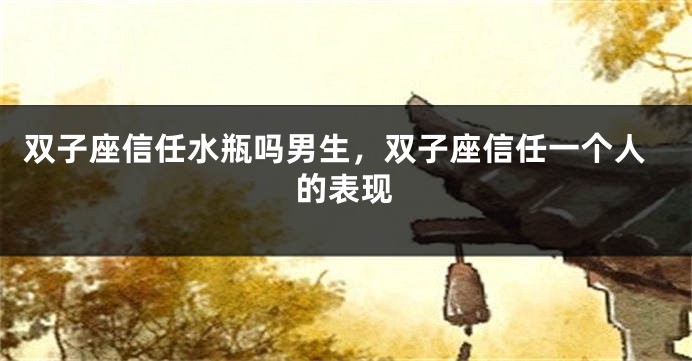 双子座信任水瓶吗男生，双子座信任一个人的表现