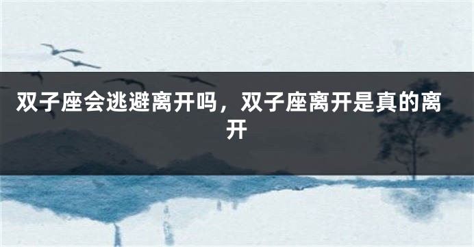 双子座会逃避离开吗，双子座离开是真的离开