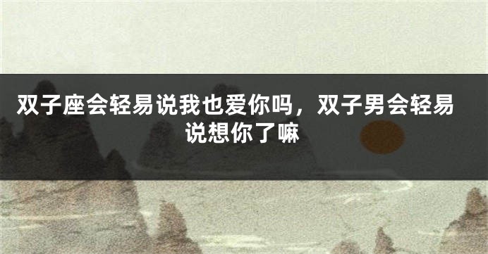 双子座会轻易说我也爱你吗，双子男会轻易说想你了嘛
