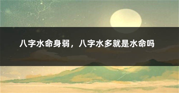 八字水命身弱,八字水多就是水命吗