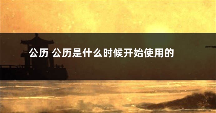公历 公历是什么时候开始使用的