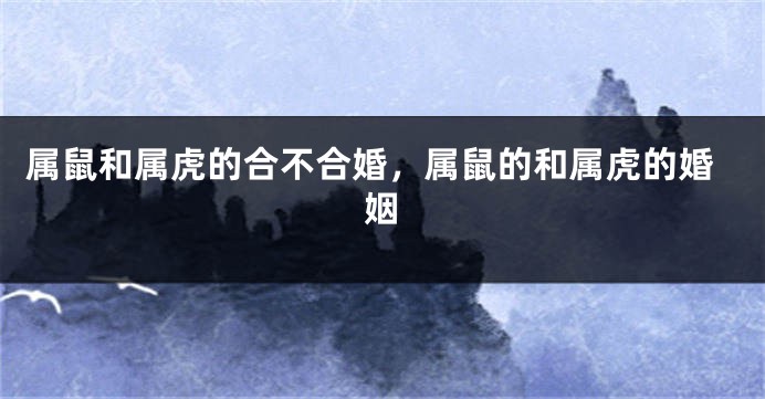 属鼠和属虎的合不合婚，属鼠的和属虎的婚姻