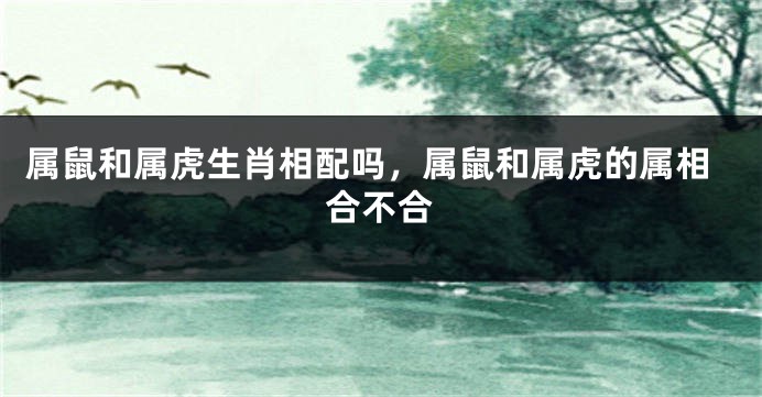 属鼠和属虎生肖相配吗，属鼠和属虎的属相合不合