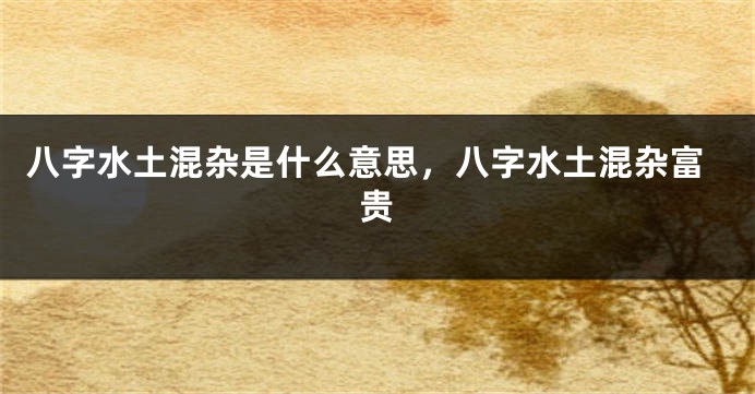 八字水土混杂是什么意思，八字水土混杂富贵