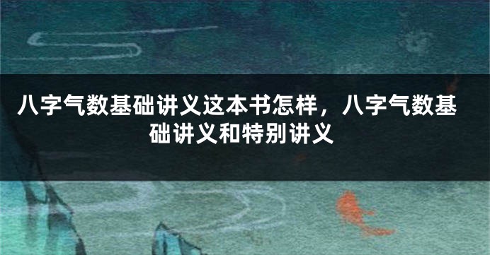 八字气数基础讲义这本书怎样，八字气数基础讲义和特别讲义