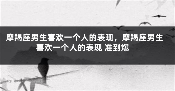摩羯座男生喜欢一个人的表现，摩羯座男生喜欢一个人的表现 准到爆