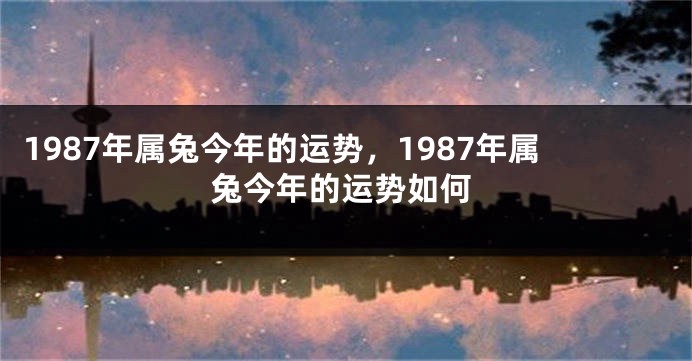 1987年属兔今年的运势，1987年属兔今年的运势如何