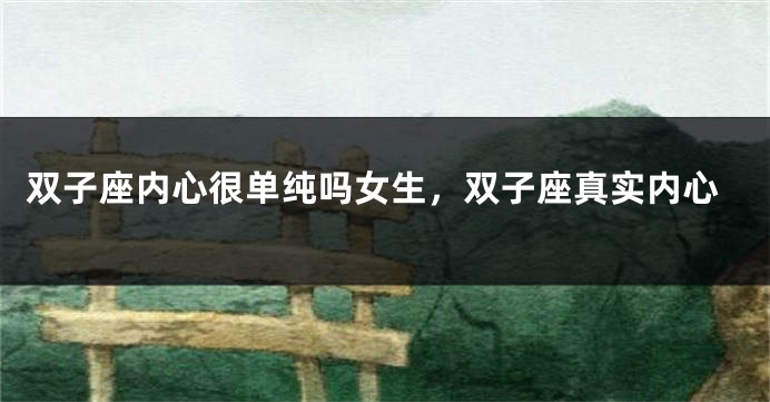 双子座内心很单纯吗女生，双子座真实内心