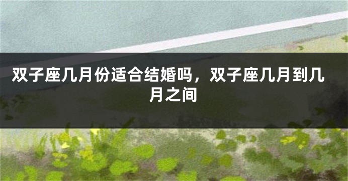 双子座几月份适合结婚吗，双子座几月到几月之间