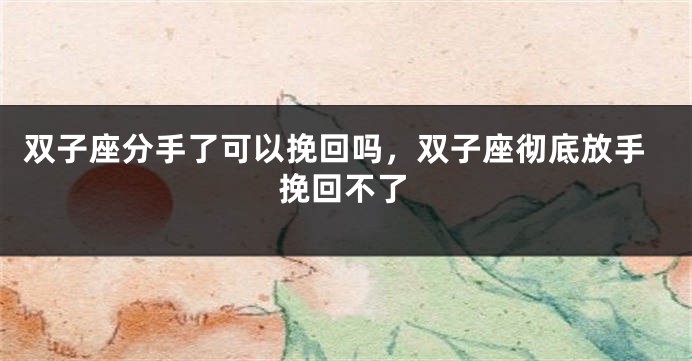双子座分手了可以挽回吗，双子座彻底放手挽回不了