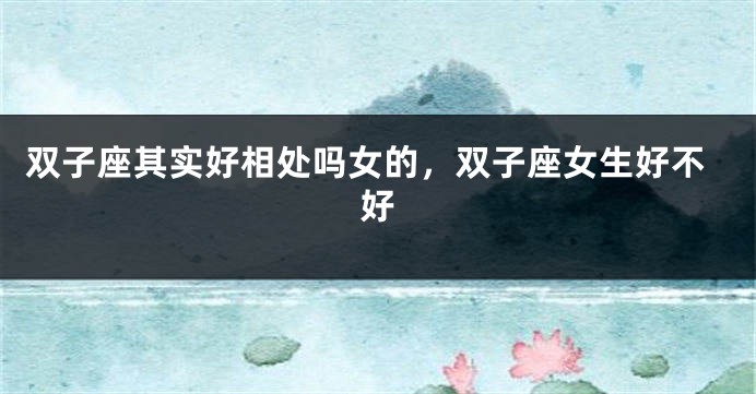 双子座其实好相处吗女的，双子座女生好不好