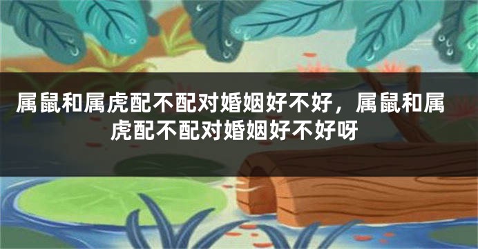 属鼠和属虎配不配对婚姻好不好，属鼠和属虎配不配对婚姻好不好呀