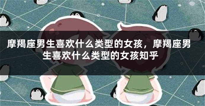 摩羯座男生喜欢什么类型的女孩，摩羯座男生喜欢什么类型的女孩知乎