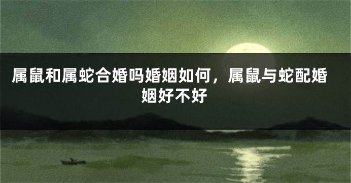 属鼠和属蛇合婚吗婚姻如何，属鼠与蛇配婚姻好不好