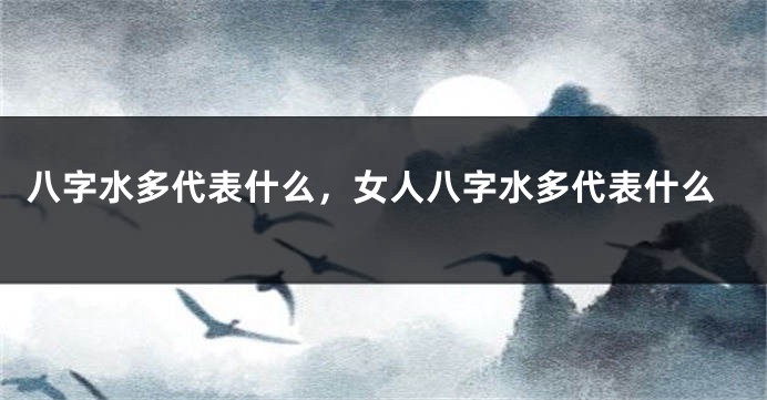 八字水多代表什么,女人八字水多代表什么
