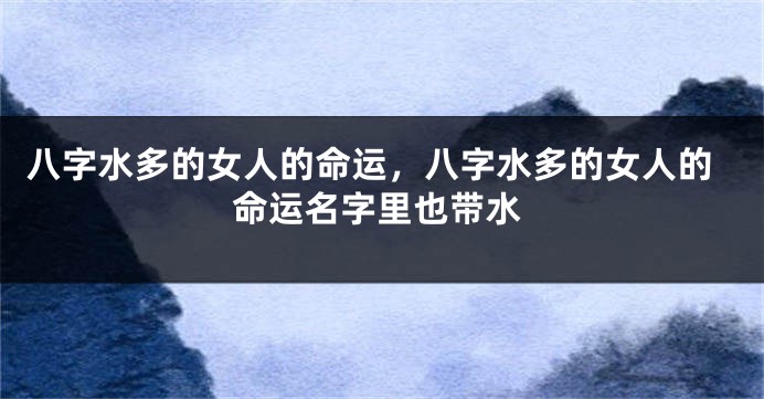 八字水多的女人的命运，八字水多的女人的命运名字里也带水