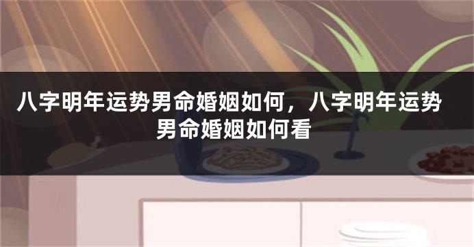 八字明年运势男命婚姻如何，八字明年运势男命婚姻如何看
