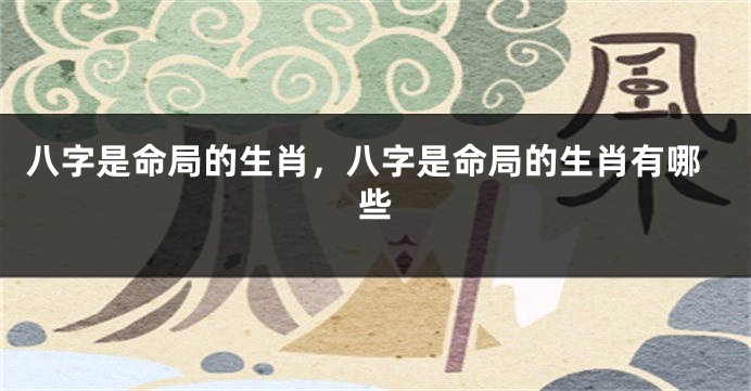 八字是命局的生肖，八字是命局的生肖有哪些