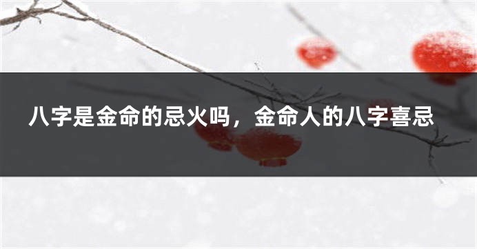 八字是金命的忌火吗，金命人的八字喜忌